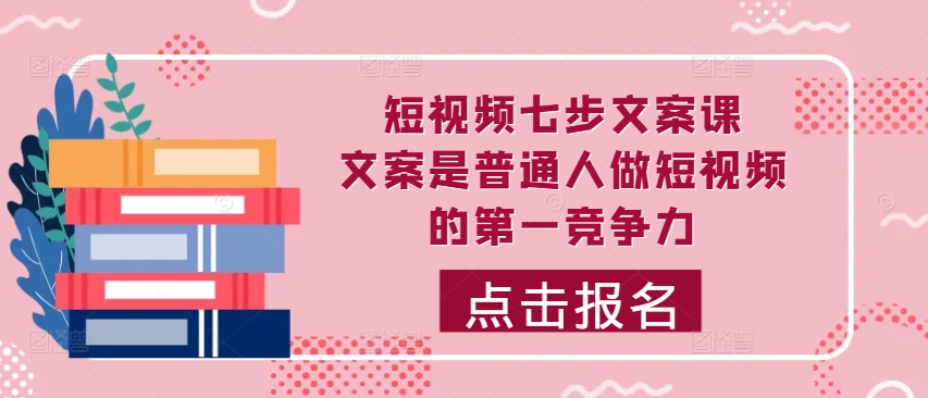 短视频七步文案课，文案是普通人做短视频的第一竞争力，如何写出划不走的文案-云泽轻创网