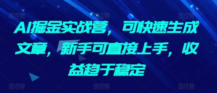 AI掘金实战营，可快速生成文章，新手可直接上手，收益趋于稳定-云泽轻创网