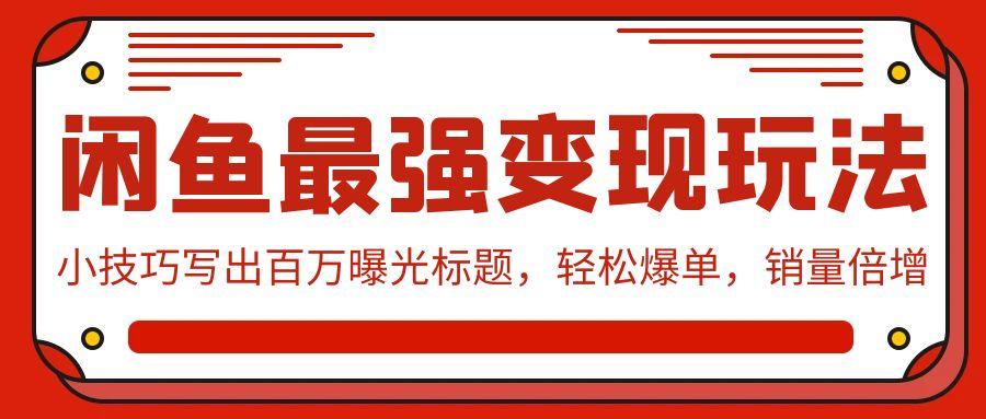 (9606期)闲鱼最强变现玩法：小技巧写出百万曝光标题，轻松爆单，销量倍增-云泽轻创网