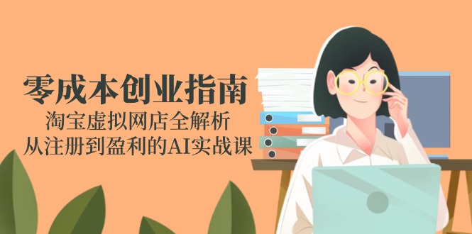 零成本创业指南：淘宝虚拟网店全解析，从注册到盈利的AI实战课-云泽轻创网