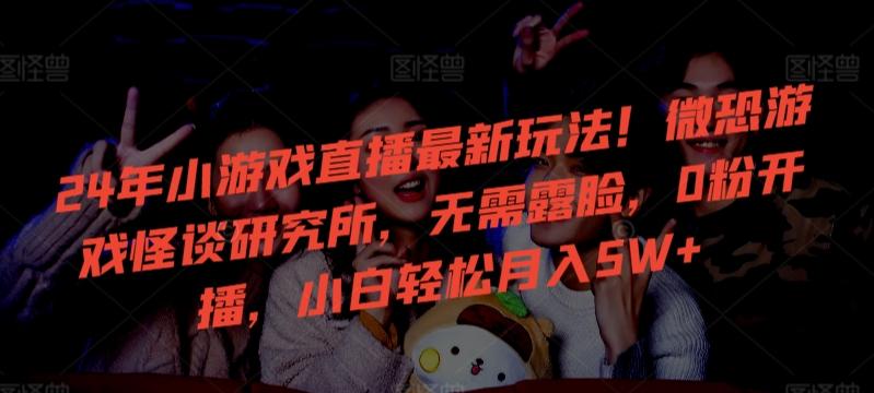 24年小游戏直播最新玩法！微恐游戏怪谈研究所，无需露脸，0粉开播，小白轻松月入5W+【揭秘】-云泽轻创网