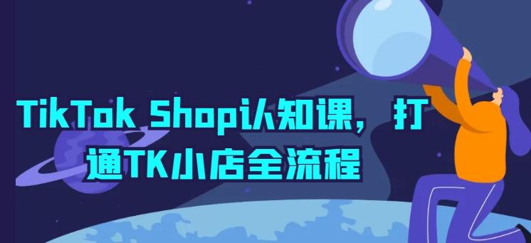 TikTok Shop认知课，打通TK小店全流程-云泽轻创网