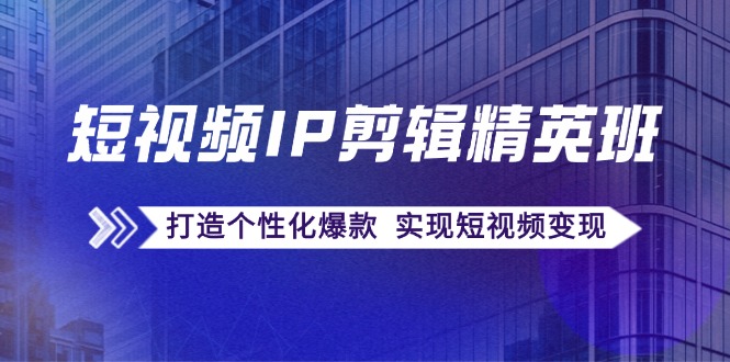 短视频IP剪辑精英班：复刻爆款秘籍，打造个性化爆款 实现短视频变现-云泽轻创网