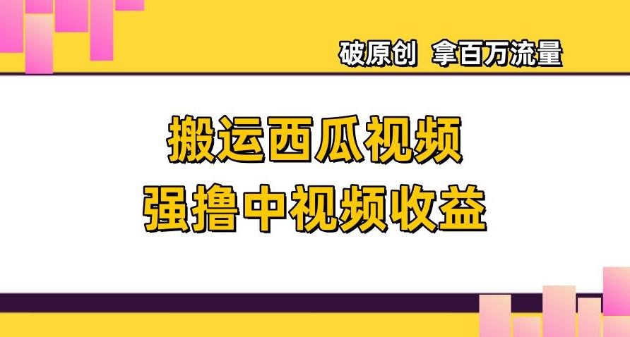 搬运西瓜视频强撸中视频收益,日赚600+破原创,拿百万流量【揭秘】