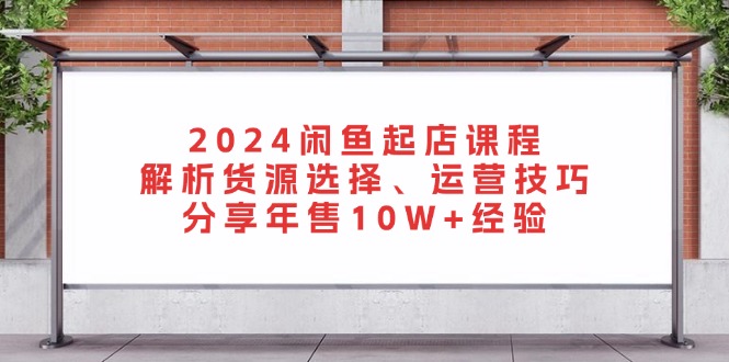 2024闲鱼起店课程：解析货源选择、运营技巧，分享年售10W+经验-云泽轻创网