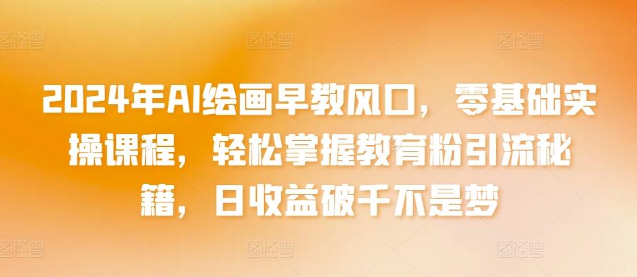 2024年AI绘画早教风口，零基础实操课程，轻松掌握教育粉引流秘籍，日收益破千不是梦【揭秘】-云泽轻创网
