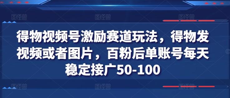 得物视频号激励赛道玩法，得物发视频或者图片，百粉后单账号每天稳定接广50-100-云泽轻创网