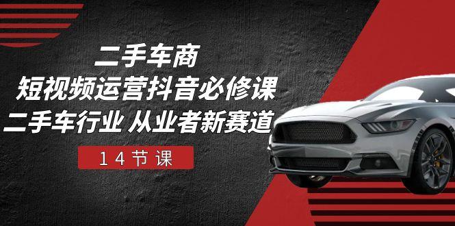 二手车商 短视频运营 抖音必修课，二手车行业 从业者新赛道(14节课-云泽轻创网