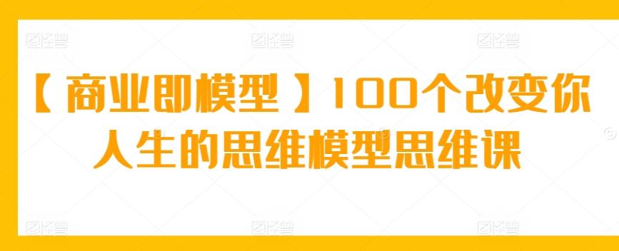【商业即模型】100个改变你人生的思维模型思维课-云泽轻创网