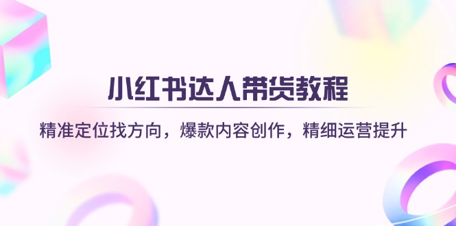 小红书达人带货教程：精准定位找方向，爆款内容创作，精细运营提升-云泽轻创网