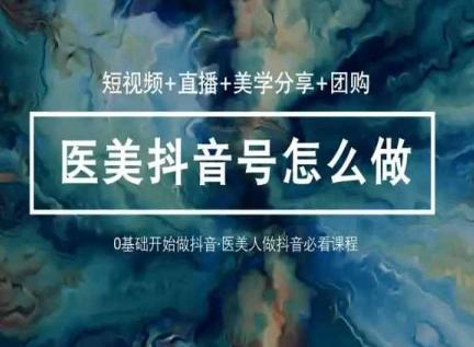 玩转医美抖音短视频与直播，36堂网课学逻辑(短视频+直播+美学分享+团购)-云泽轻创网