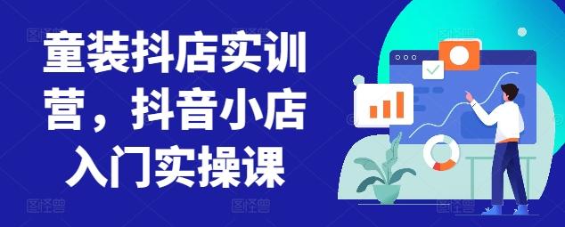童装抖店实训营，抖音小店入门实操课-云泽轻创网