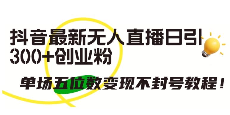 抖音最新无人直播日引300+创业粉，单场五位数变现不封号教程【揭秘】-云泽轻创网
