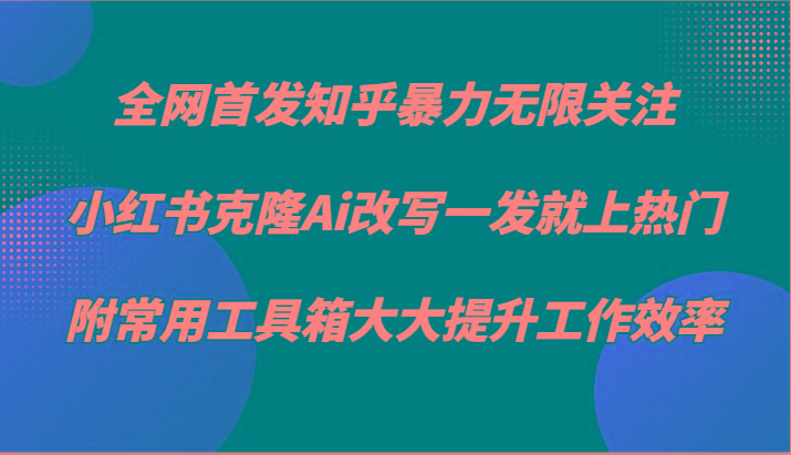 知乎暴力无限关注，小红书克隆Ai改写一发就上热门，附常用工具箱大大提升工作效率-云泽轻创网