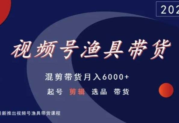 视频号渔具带货，混剪带货月入6000+，起号剪辑选品带货-云泽轻创网