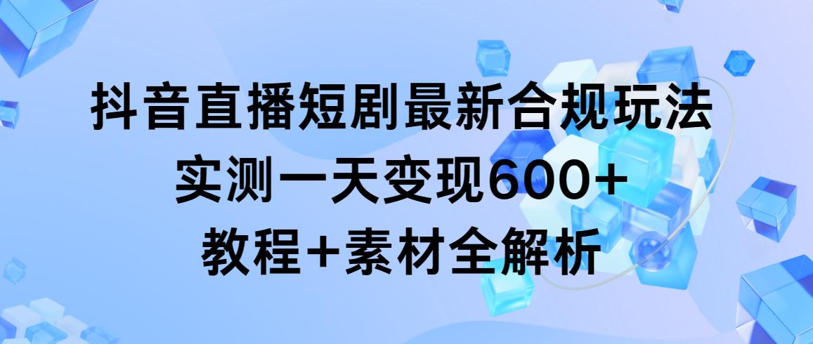 抖音直播短剧最新合规玩法，实测一天变现600+，教程+素材全解析-云泽轻创网