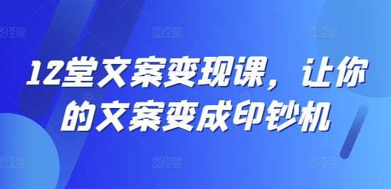 12堂文案变现课，让你的文案变成印钞机-云泽轻创网