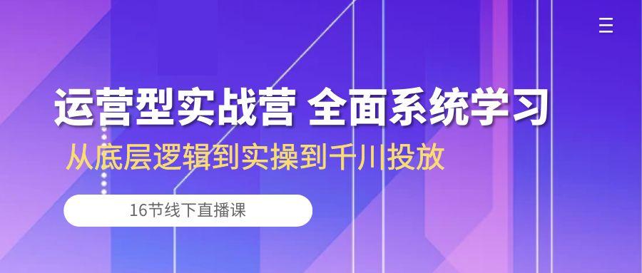 运营型实战营 全面系统学习-从底层逻辑到实操到千川投放(16节线下直播课-云泽轻创网