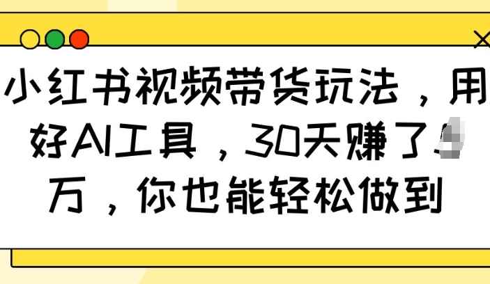 小红书视频带货玩法，用好AI工具，30天收益过W，你也能轻松做到-云泽轻创网