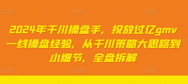 2024年千川操盘手，投放过亿gmv一线操盘经验，从千川策略大思路到小细节，全盘拆解-云泽轻创网