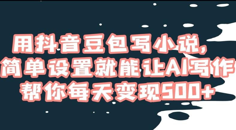 用抖音豆包写小说，简单设置就能让AI写作帮你每天变现500+【揭秘】-云泽轻创网