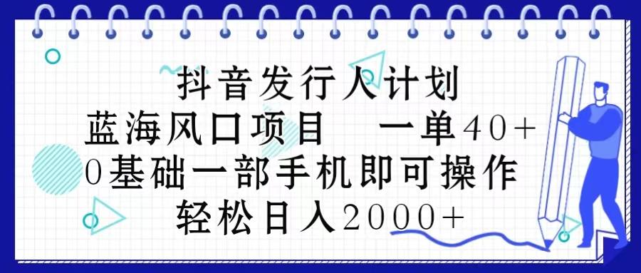 抖音发行人计划，蓝海风口项目 一单40，0基础一部手机即可操作 日入2000＋-云泽轻创网