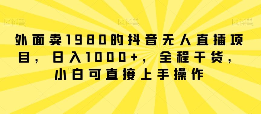 外面卖1980的抖音无人直播项目，日入1000+，全程干货，小白可直接上手操作【揭秘】-云泽轻创网