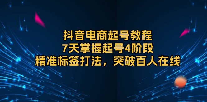 抖音电商起号教程，7天掌握起号4阶段，精准标签打法，突破百人在线-云泽轻创网
