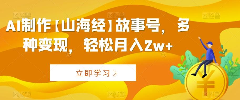 AI制作【山海经】故事号，多种变现，轻松月入2w+【揭秘】-云泽轻创网