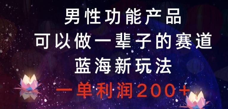 男性功能产品，可以做一辈子的赛道，蓝海新玩法，一单利润200+-云泽轻创网