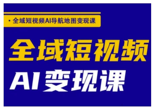 全域短视频AI导航地图变现课，全域短视频AI变现课-云泽轻创网