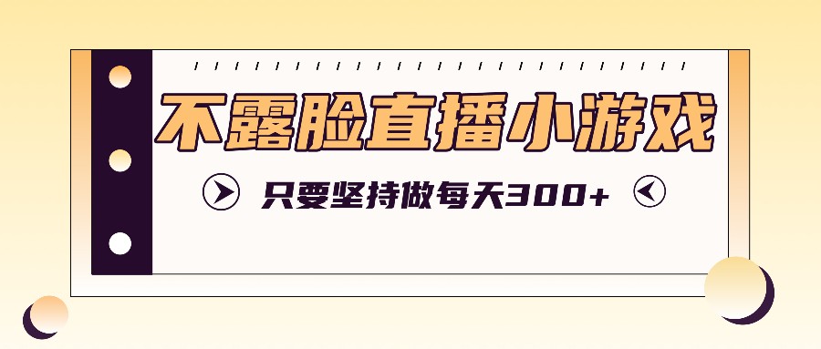 不露脸直播小游戏项目玩法,只要坚持做,轻松实现每天300+-云泽轻创网