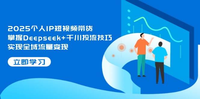 2025个人IP短视频带货,掌握Deepseek+千川投流技巧,实现全域流量变现-云泽轻创网