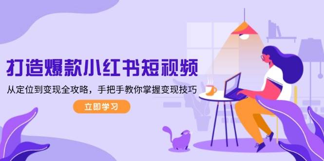 打造爆款小红书短视频,从定位到变现全攻略,手把手教你掌握变现技巧-云泽轻创网
