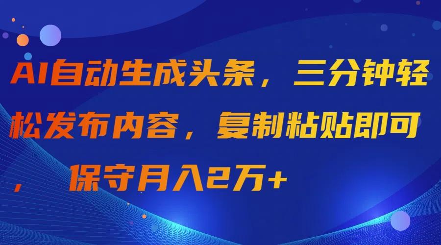 (9811期)AI自动生成头条，三分钟轻松发布内容，复制粘贴即可， 保守月入2万+-云泽轻创网