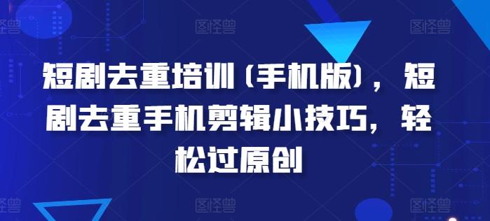 短剧去重培训(手机版)，短剧去重手机剪辑小技巧，轻松过原创-云泽轻创网