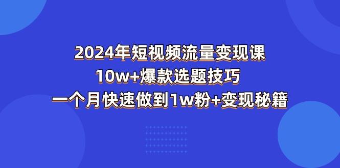 2024年短视频-流量变现课：10w+爆款选题技巧 一个月快速做到1w粉+变现秘籍-云泽轻创网