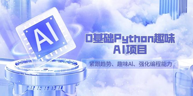 0基础Python趣味-AI项目，紧跟趋势、趣味Al、强化编程能力(13节课)-云泽轻创网