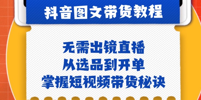 抖音图文&带货实操：无需出镜直播，从选品到开单，掌握短视频带货秘诀-云泽轻创网