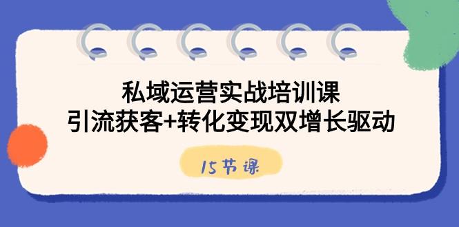 私域运营实战培训课，引流获客+转化变现双增长驱动（15节课）-云泽轻创网