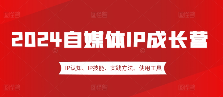 2024自媒体IP成长营，IP认知、IP技能、实践方法、使用工具、嘉宾分享等-云泽轻创网