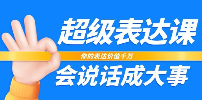 超级表达课，你的表达价值千万，会说话成大事(37节完整版)-云泽轻创网