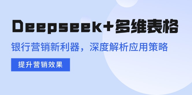 Deepseek+多维表格，银行营销新利器，深度解析应用策略，提升营销效果-云泽轻创网