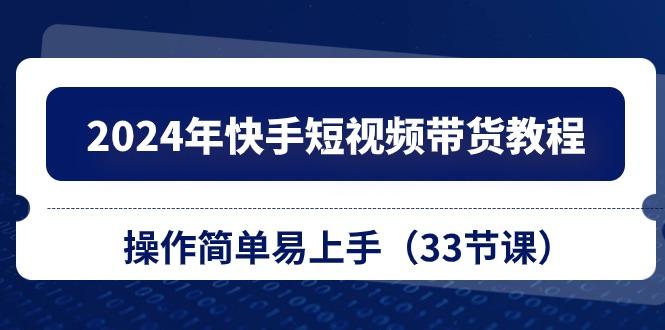 2024年快手短视频带货教程，操作简单易上手(33节课-云泽轻创网