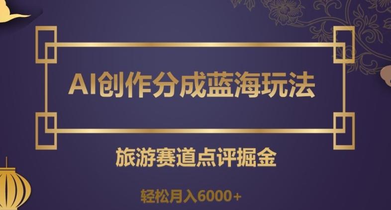 AI创作分成蓝海玩法，旅游赛道点评掘金，轻松月入6000+【揭秘】-云泽轻创网