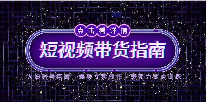 2025短视频带货指南，人设账号搭建，爆款文案创作，表现力速成训练-云泽轻创网