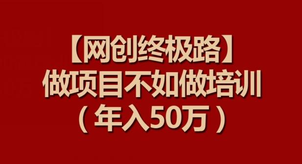 【网创终极路】做项目不如做项目培训，年入50万【揭秘】-云泽轻创网