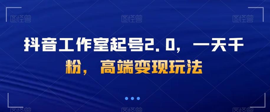 抖音工作室起号2.0，一天千粉，高端变现玩法【揭秘】-云泽轻创网