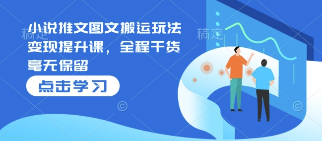 小说推文图文搬运玩法变现提升课，全程干货毫无保留-云泽轻创网