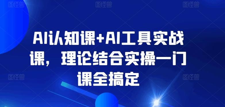 AI认知课+AI工具实战课，理论结合实操一门课全搞定-云泽轻创网